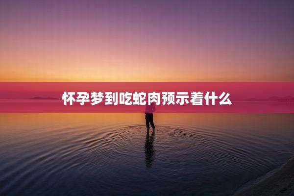 怀孕梦到吃蛇肉预示着什么