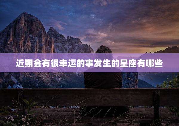 近期会有很幸运的事发生的星座有哪些