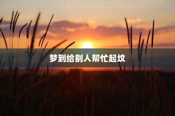 梦到给别人帮忙起坟