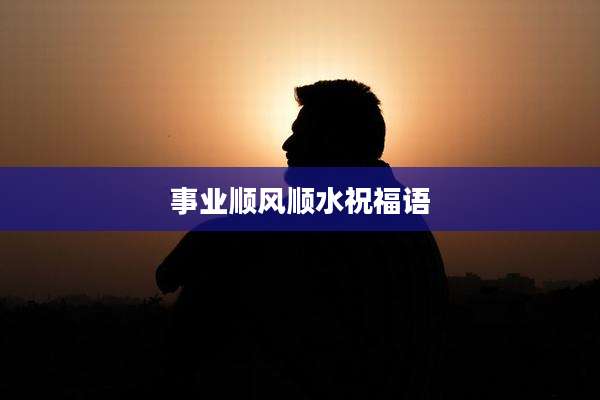 事业顺风顺水祝福语