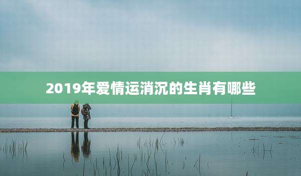 2019年爱情运消沉的生肖有哪些