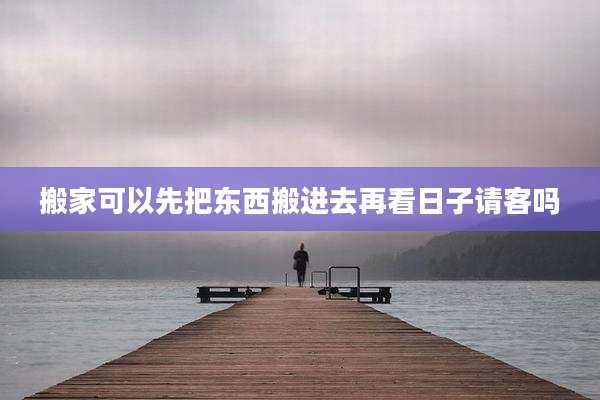 搬家可以先把东西搬进去再看日子请客吗