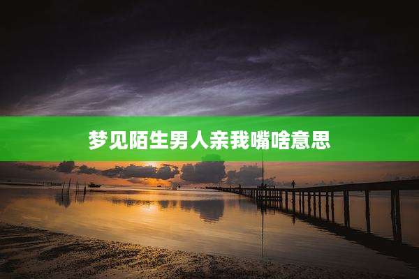 梦见陌生男人亲我嘴啥意思