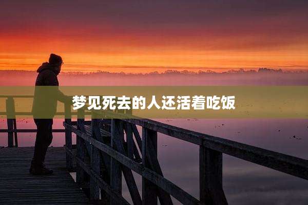 梦见死去的人还活着吃饭
