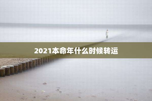 2021本命年什么时候转运