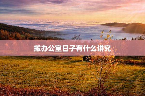 搬办公室日子有什么讲究