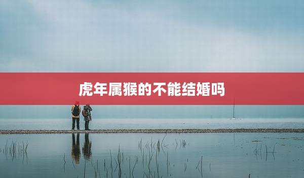 虎年属猴的不能结婚吗