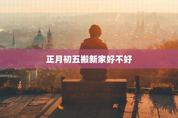 正月初五搬新家好不好