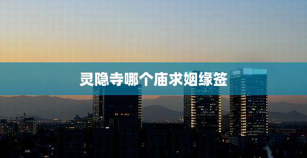 灵隐寺哪个庙求姻缘签