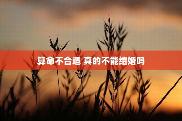 算命不合适 真的不能结婚吗
