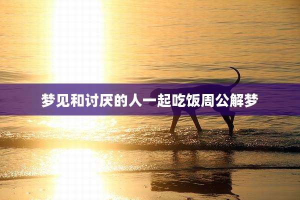 梦见和讨厌的人一起吃饭周公解梦