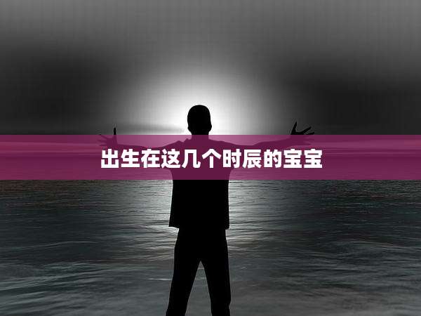 出生在这几个时辰的宝宝