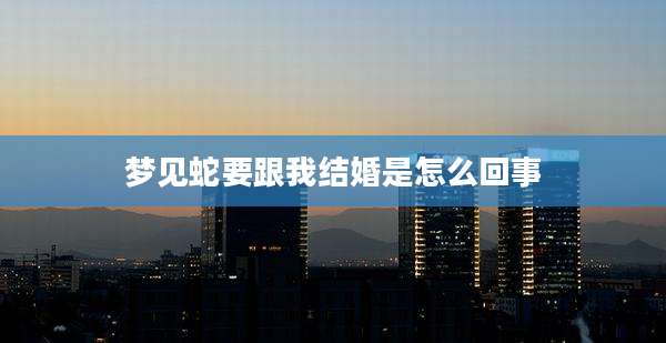 梦见蛇要跟我结婚是怎么回事