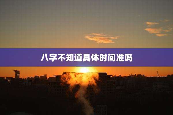 八字不知道具体时间准吗