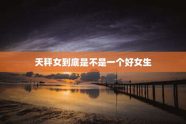 天秤女到底是不是一个好女生