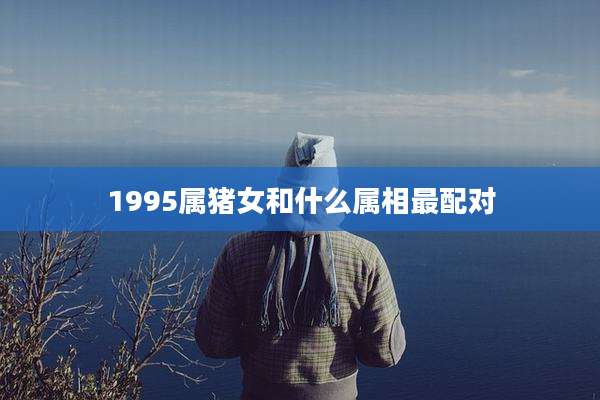 1995属猪女和什么属相最配对