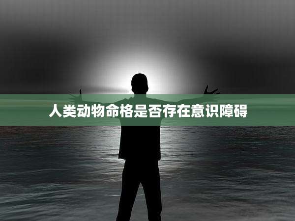 人类动物命格是否存在意识障碍