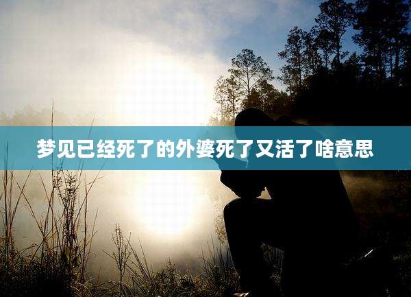 梦见已经死了的外婆死了又活了啥意思