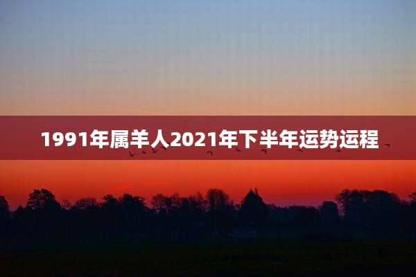 1991年属羊人2021年下半年运势运程