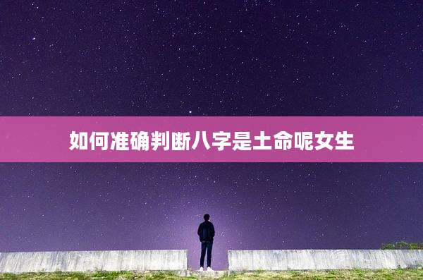 如何准确判断八字是土命呢女生