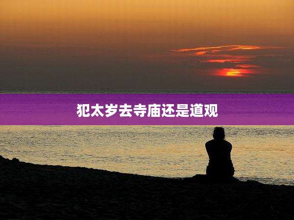 犯太岁去寺庙还是道观