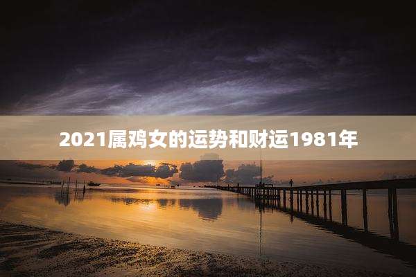 2021属鸡女的运势和财运1981年