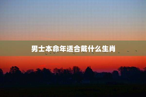 男士本命年适合戴什么生肖
