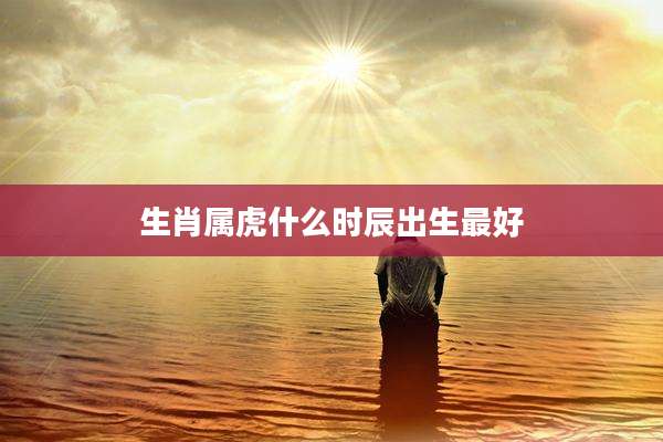 生肖属虎什么时辰出生最好