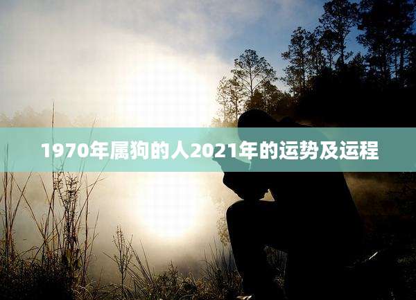 1970年属狗的人2021年的运势及运程