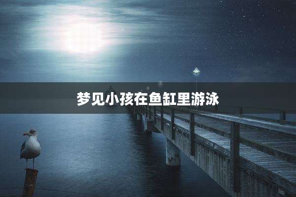 梦见小孩在鱼缸里游泳