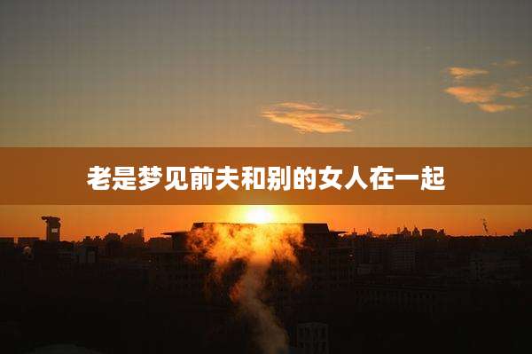 老是梦见前夫和别的女人在一起