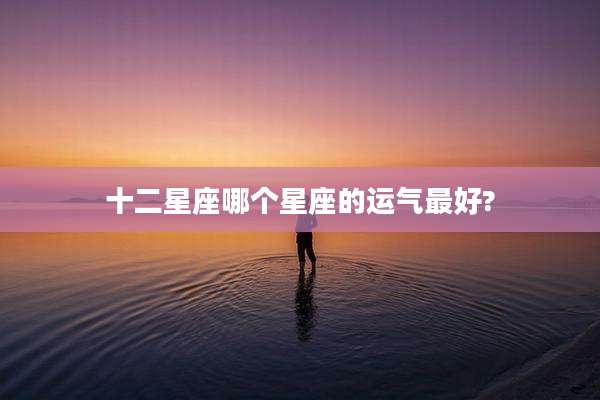 十二星座哪个星座的运气最好?