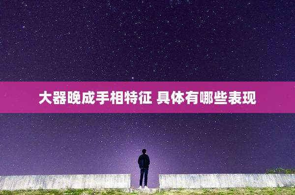 大器晚成手相特征 具体有哪些表现