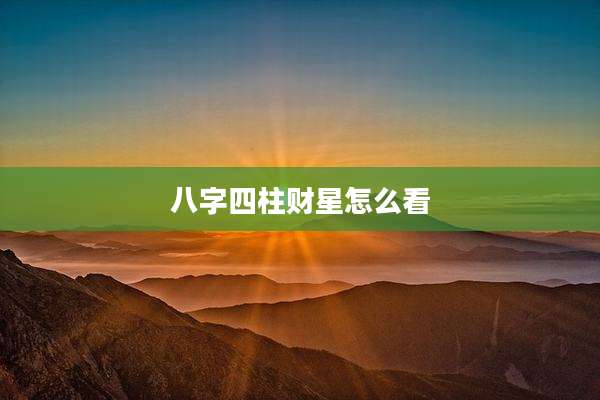 八字四柱财星怎么看