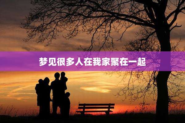 梦见很多人在我家聚在一起