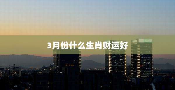 3月份什么生肖财运好