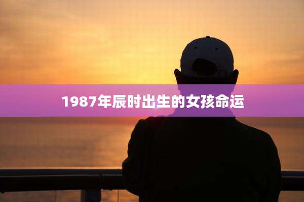 1987年辰时出生的女孩命运