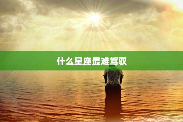 什么星座最难驾驭