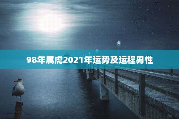 98年属虎2021年运势及运程男性
