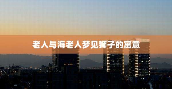 老人与海老人梦见狮子的寓意