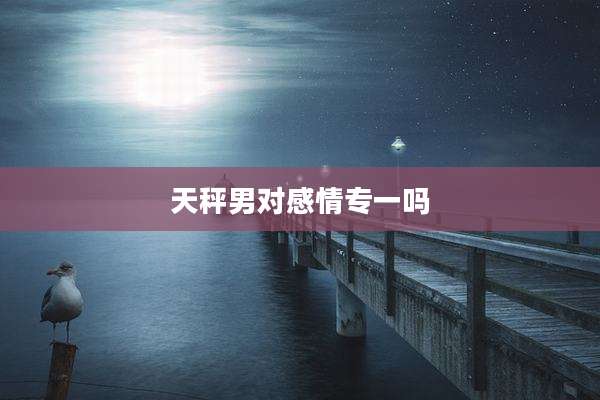 天秤男对感情专一吗