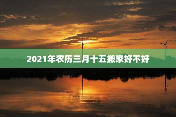 2021年农历三月十五搬家好不好