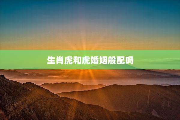 生肖虎和虎婚姻般配吗