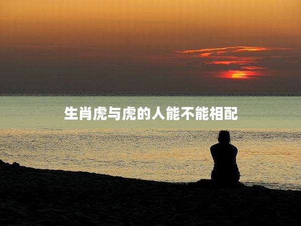 生肖虎与虎的人能不能相配