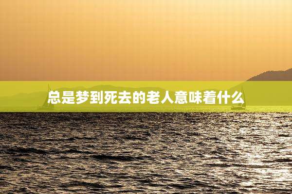 总是梦到死去的老人意味着什么