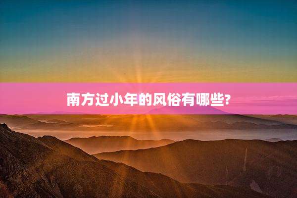 南方过小年的风俗有哪些?