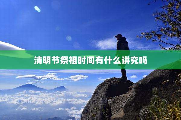 清明节祭祖时间有什么讲究吗
