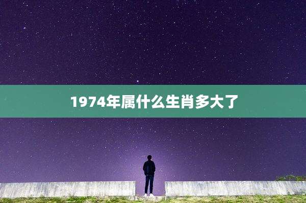 1974年属什么生肖多大了