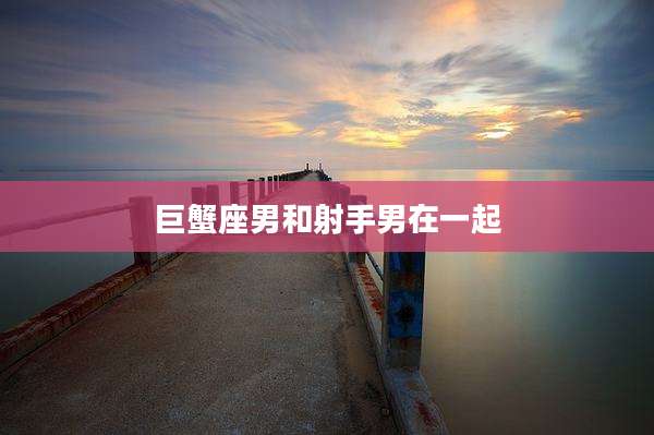 巨蟹座男和射手男在一起