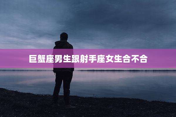 巨蟹座男生跟射手座女生合不合